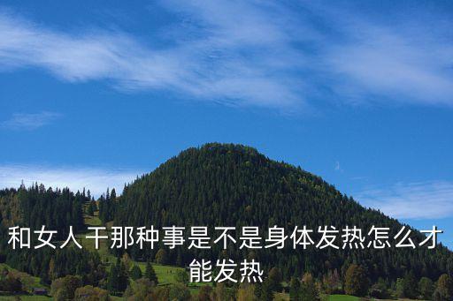 和女人干那種事是不是身體發(fā)熱怎么才能發(fā)熱