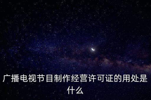 廣播電視節(jié)目制作經(jīng)營(yíng)許可證的用處是什么