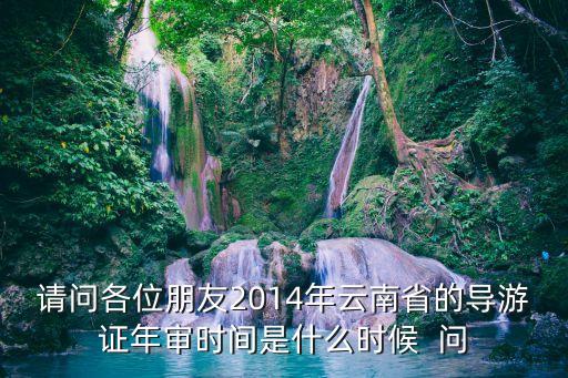 導(dǎo)游證年審，請問各位朋友2014年云南省的導(dǎo)游證年審時間是什么時候  問