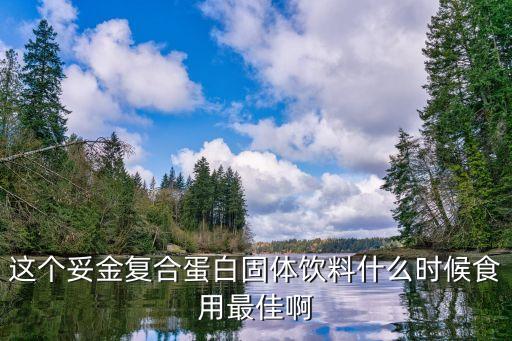 這個(gè)妥金復(fù)合蛋白固體飲料什么時(shí)候食用最佳啊