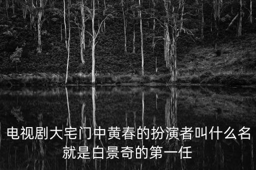 電視劇大宅門中黃春的扮演者叫什么名就是白景奇的第一任