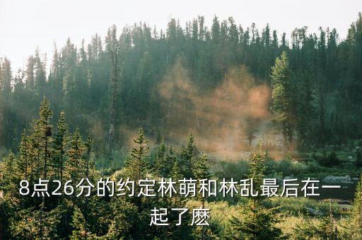 8點(diǎn)26分的約定林萌和林亂最后在一起了麼