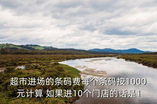 超市進(jìn)場(chǎng)的條碼費(fèi)每個(gè)條碼按1000元計(jì)算 如果進(jìn)10個(gè)門店的話是1