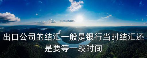 出口公司的結(jié)匯一般是銀行當(dāng)時結(jié)匯還是要等一段時間