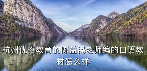 杭州優(yōu)格教育的陳益民老師編的口語(yǔ)教材怎么樣