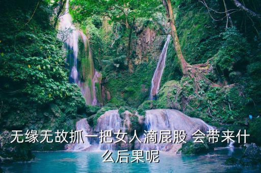 無(wú)緣無(wú)故抓一把女人滴屁股 會(huì)帶來(lái)什么后果呢