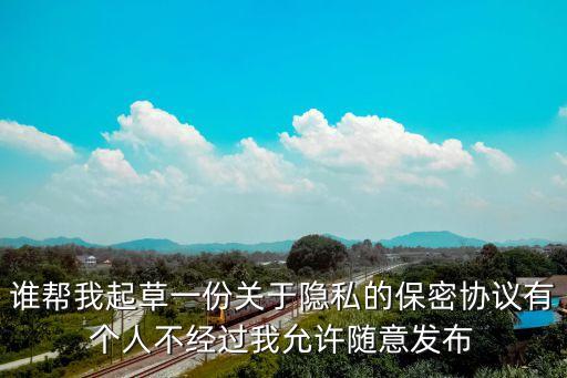 隱私協(xié)議，誰幫我起草一份關(guān)于隱私的保密協(xié)議有個人不經(jīng)過我允許隨意發(fā)布