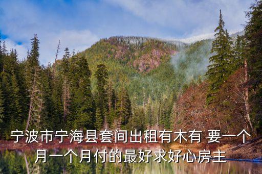 寧海租房，寧波市寧?？h套間出租有木有 要一個月一個月付的最好求好心房主
