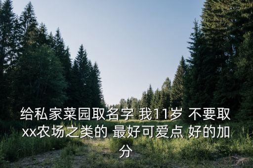 給私家菜園取名字 我11歲 不要取xx農(nóng)場之類的 最好可愛點 好的加分