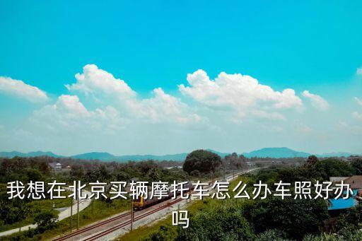 我想在北京買輛摩托車怎么辦車照好辦嗎