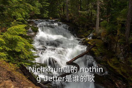Nichkhun唱的 nothing better是誰(shuí)的歌