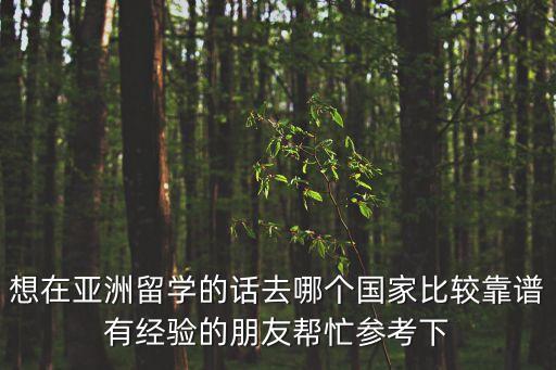 想在亞洲留學(xué)的話去哪個國家比較靠譜有經(jīng)驗的朋友幫忙參考下