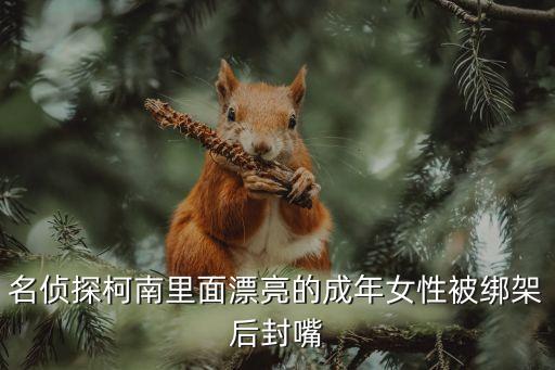 美女被綁架封嘴，名偵探柯南里面漂亮的成年女性被綁架后封嘴
