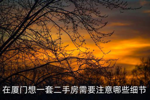 在廈門想一套二手房需要注意哪些細(xì)節(jié)
