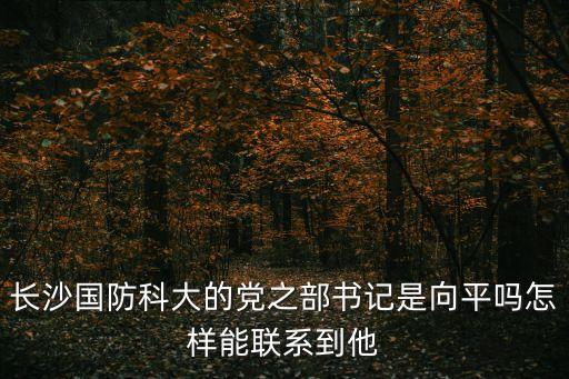 向平，長沙國防科大的黨之部書記是向平嗎怎樣能聯(lián)系到他