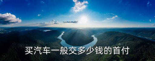 買(mǎi)汽車(chē)一般交多少錢(qián)的首付