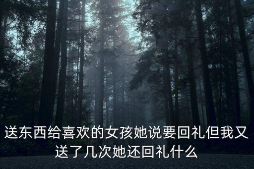 送東西給喜歡的女孩她說要回禮但我又送了幾次她還回禮什么