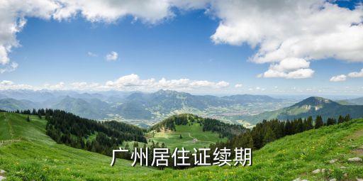 廣州居住證續(xù)期，廣州居住證到期如何續(xù)期