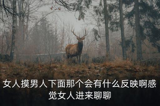 女人摸男人下面那個會有什么反映啊感覺女人進來聊聊