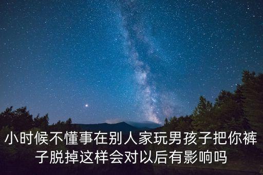 小時候不懂事在別人家玩男孩子把你褲子脫掉這樣會對以后有影響嗎
