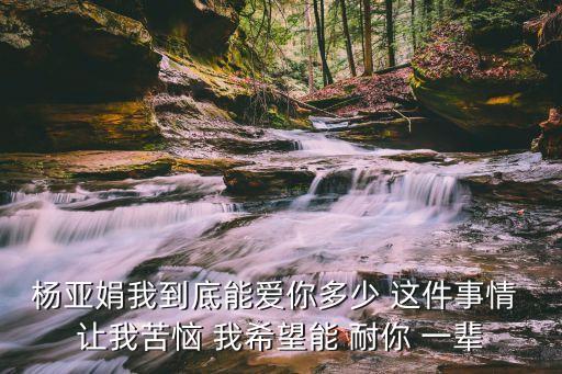 楊亞娟我到底能愛你多少 這件事情 讓我苦惱 我希望能 耐你 一輩