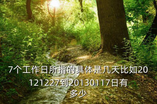 7個(gè)工作日所指的具體是幾天比如20121227到20130117日有多少