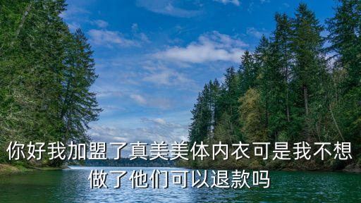 你好我加盟了真美美體內(nèi)衣可是我不想做了他們可以退款嗎