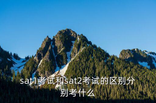 sat1，sat1考試和sat2考試的區(qū)別分別考什么