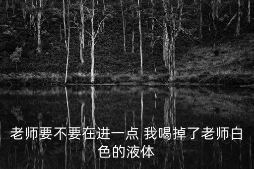 老師要不要在進一點 我喝掉了老師白色的液體