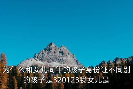 為什么和女兒同年的孩子身份證不同別的孩子是320123我女兒是