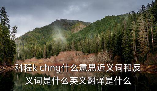 科程k chng什么意思近義詞和反義詞是什么英文翻譯是什么
