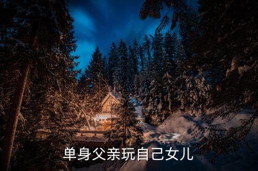 單身父親玩自己女兒