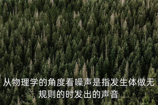 從物理學(xué)的角度看噪聲是指發(fā)生體做無(wú)規(guī)則的時(shí)發(fā)出的聲音