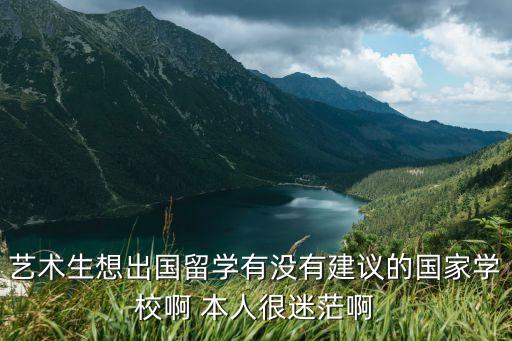 藝術生想出國留學有沒有建議的國家學校啊 本人很迷茫啊