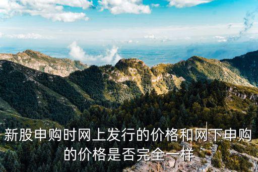 新股申購(gòu)時(shí)網(wǎng)上發(fā)行的價(jià)格和網(wǎng)下申購(gòu)的價(jià)格是否完全一樣