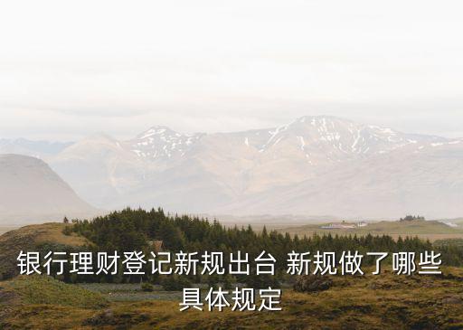 銀行理財(cái)?shù)怯浶乱?guī)出臺(tái) 新規(guī)做了哪些具體規(guī)定