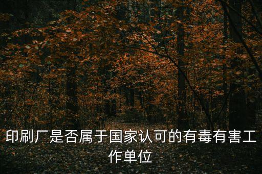 印刷廠是否屬于國家認可的有毒有害工作單位