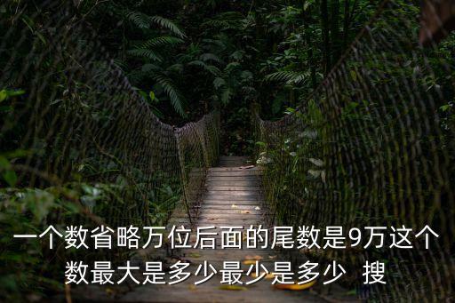 一個(gè)數(shù)省略萬位后面的尾數(shù)是9萬這個(gè)數(shù)最大是多少最少是多少  搜