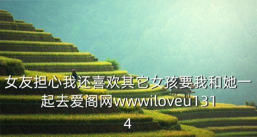 女友擔(dān)心我還喜歡其它女孩要我和她一起去愛(ài)閣網(wǎng)wwwiloveu1314