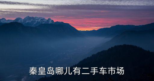 秦皇島二手車(chē)，秦皇島哪兒有二手車(chē)市場(chǎng)