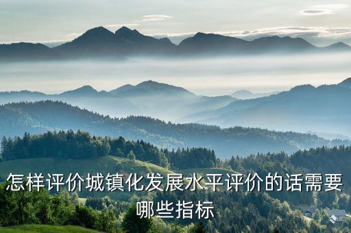 怎樣評(píng)價(jià)城鎮(zhèn)化發(fā)展水平評(píng)價(jià)的話需要哪些指標(biāo)