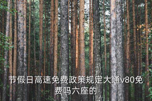 免費(fèi)嗎，節(jié)假日高速免費(fèi)政策規(guī)定大通v80免費(fèi)嗎六座的