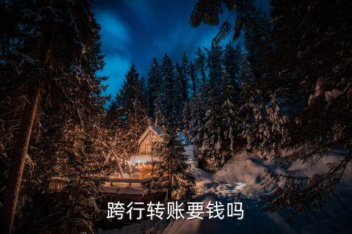 跨行轉(zhuǎn)賬要手續(xù)費嗎，跨行轉(zhuǎn)帳要收費嗎
