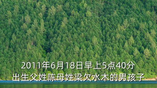 2011年6月18日早上5點(diǎn)40分出生父姓陳母姓梁欠水木的男孩子