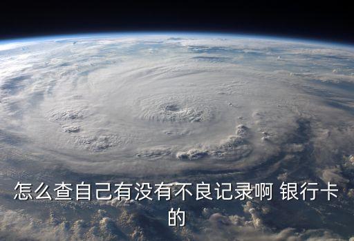 怎么查自己有沒(méi)有不良記錄啊 銀行卡的