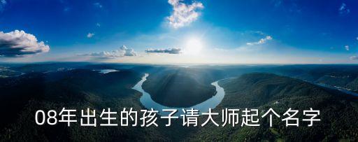 08年出生的孩子請(qǐng)大師起個(gè)名字