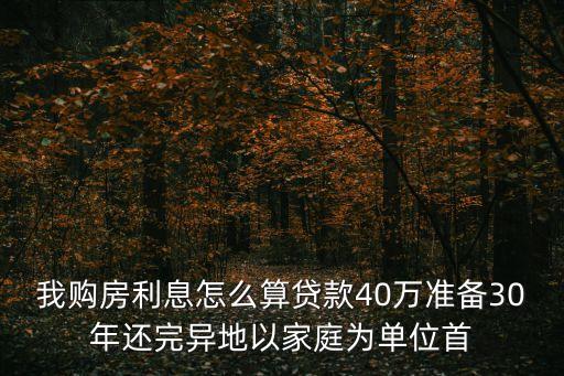 我購房利息怎么算貸款40萬準(zhǔn)備30年還完異地以家庭為單位首