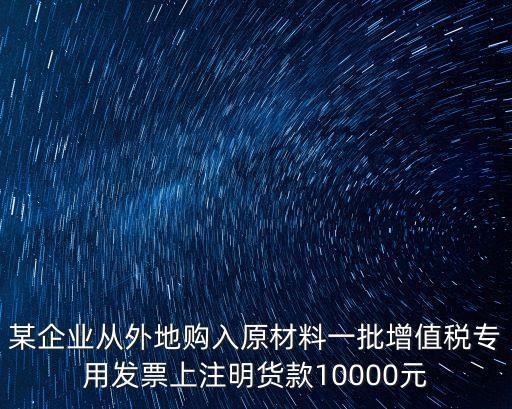 某企業(yè)從外地購(gòu)入原材料一批增值稅專用發(fā)票上注明貨款10000元