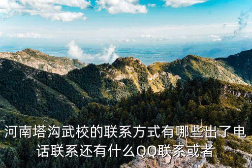 塔溝武校咨詢電話，河南塔溝武校的聯(lián)系方式有哪些出了電話聯(lián)系還有什么QQ聯(lián)系或者