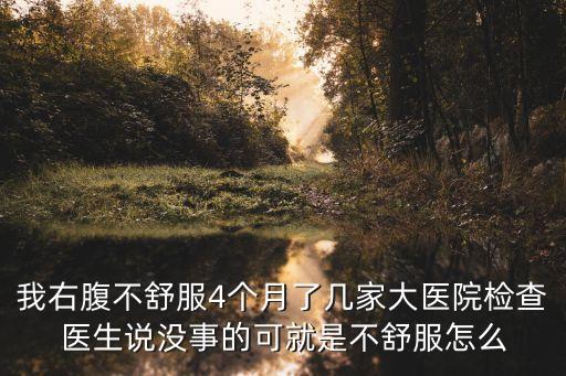 我右腹不舒服4個(gè)月了幾家大醫(yī)院檢查醫(yī)生說沒事的可就是不舒服怎么